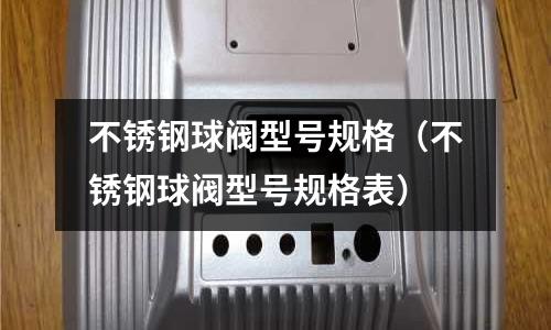 不銹鋼球閥型號規格（不銹鋼球閥型號規格表）