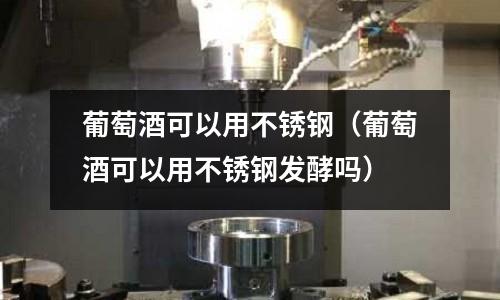 葡萄酒可以用不銹鋼(葡萄酒可以用不銹鋼發酵嗎)