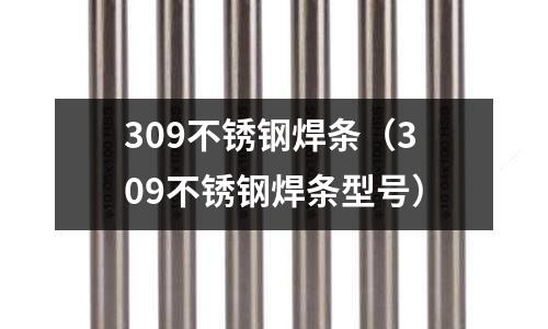 309不銹鋼焊條(309不銹鋼焊條型號)