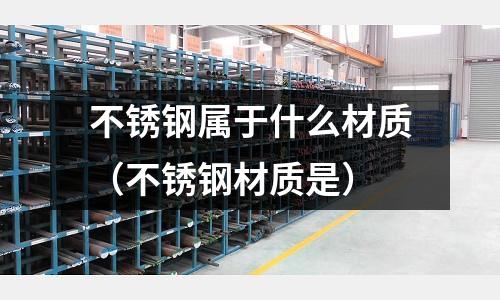 不銹鋼屬于什么材質(zhì)(不銹鋼材質(zhì)是)