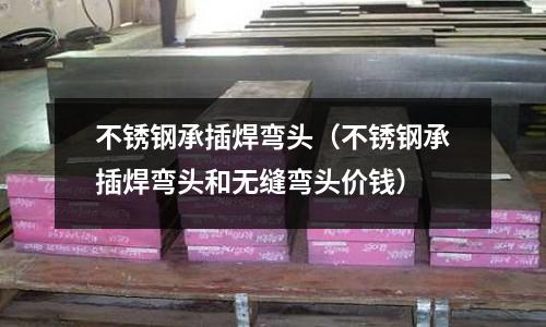 不銹鋼承插焊彎頭（不銹鋼承插焊彎頭和無縫彎頭價錢）
