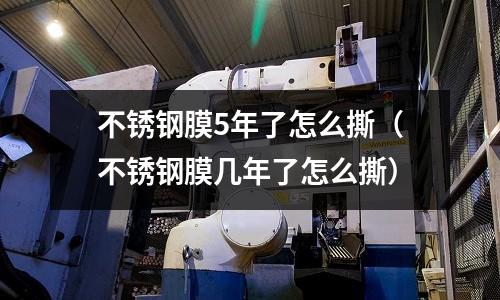 不銹鋼膜5年了怎么撕(不銹鋼膜幾年了怎么撕)