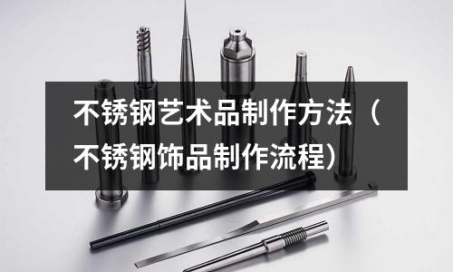 不銹鋼藝術品制作方法(不銹鋼飾品制作流程)