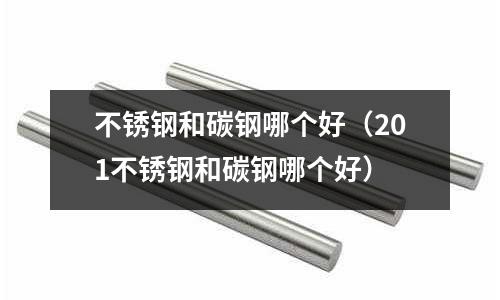 不銹鋼和碳鋼哪個好(201不銹鋼和碳鋼哪個好)