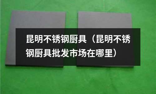 昆明不銹鋼廚具(昆明不銹鋼廚具批發市場在哪里)