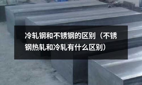 冷軋鋼和不銹鋼的區別(不銹鋼熱軋和冷軋有什么區別)