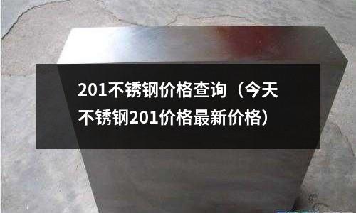 201不銹鋼價格查詢(今天不銹鋼201價格最新價格)