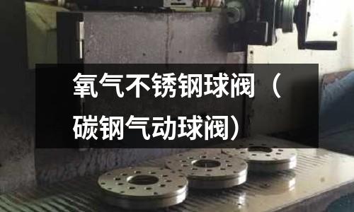 氧氣不銹鋼球閥(碳鋼氣動(dòng)球閥)