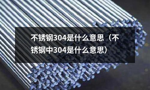 不銹鋼304是什么意思(不銹鋼中304是什么意思)