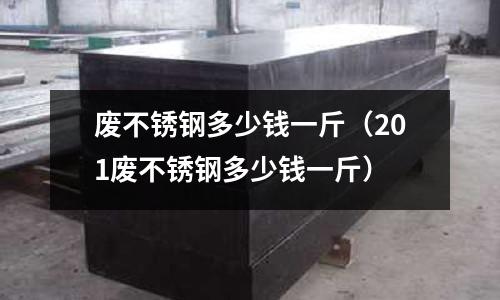 廢不銹鋼多少錢一斤(201廢不銹鋼多少錢一斤)