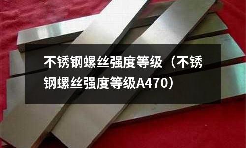 不銹鋼螺絲強度等級(不銹鋼螺絲強度等級A470)