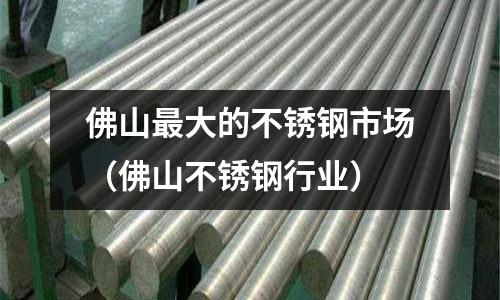 佛山最大的不銹鋼市場(佛山不銹鋼行業)