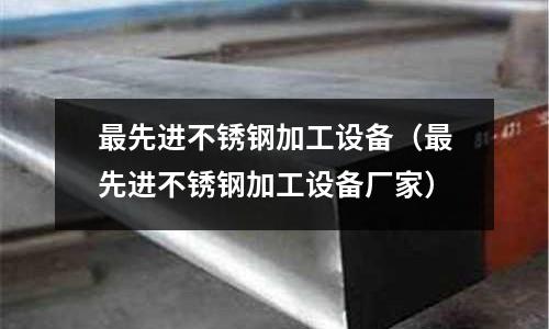 最先進不銹鋼加工設備(最先進不銹鋼加工設備廠家)