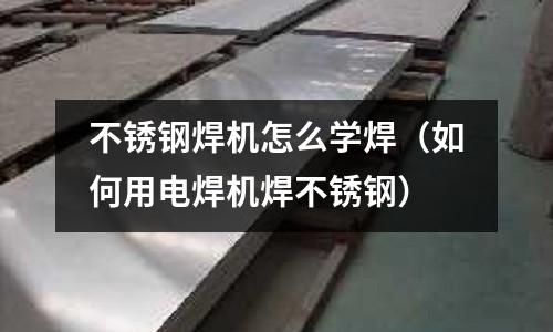 不銹鋼焊機怎么學焊(如何用電焊機焊不銹鋼)