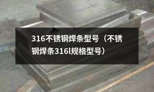 316不銹鋼焊條型號(不銹鋼焊條316l規格型號)
