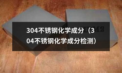 304不銹鋼化學(xué)成分(304不銹鋼化學(xué)成分檢測(cè))