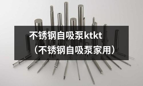 不銹鋼自吸泵ktkt(不銹鋼自吸泵家用)