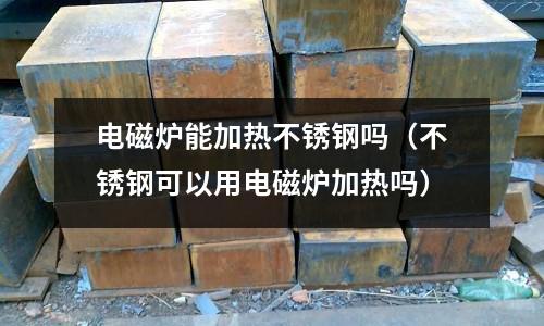 電磁爐能加熱不銹鋼嗎（不銹鋼可以用電磁爐加熱嗎）