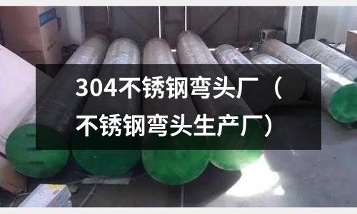 304不銹鋼彎頭廠(不銹鋼彎頭生產廠)