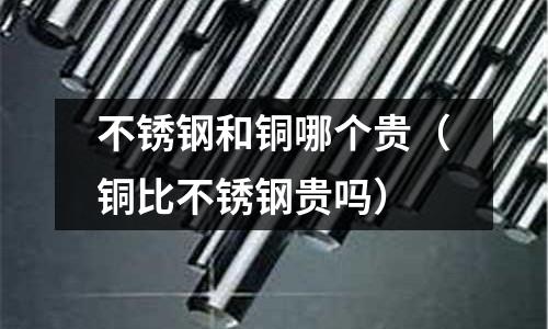 不銹鋼和銅哪個貴（銅比不銹鋼貴嗎）