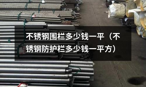 不銹鋼圍欄多少錢一平（不銹鋼防護(hù)欄多少錢一平方）