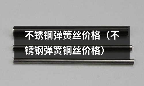 不銹鋼彈簧絲價格(不銹鋼彈簧鋼絲價格)