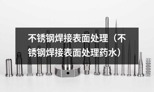 不銹鋼焊接表面處理(不銹鋼焊接表面處理藥水)