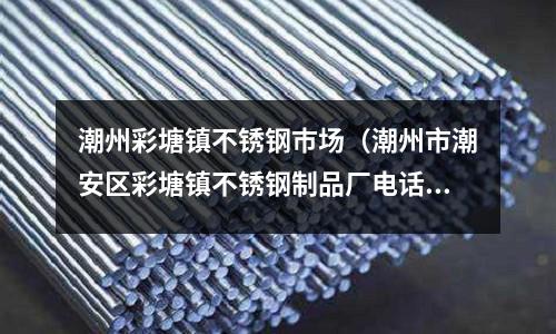 潮州彩塘鎮不銹鋼巿場(潮州市潮安區彩塘鎮不銹鋼制品廠電話號碼)