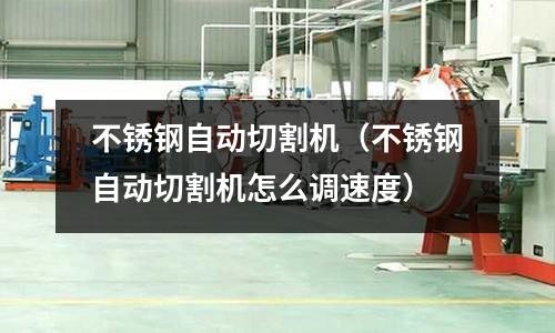 不銹鋼自動(dòng)切割機(jī)(不銹鋼自動(dòng)切割機(jī)怎么調(diào)速度)