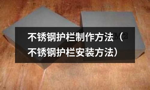 不銹鋼護欄制作方法(不銹鋼護欄安裝方法)