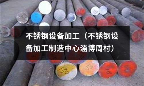 不銹鋼設備加工(不銹鋼設備加工制造中心淄博周村)