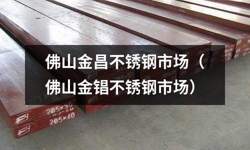 佛山金昌不銹鋼市場(佛山金锠不銹鋼市場)