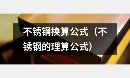 不銹鋼換算公式(不銹鋼的理算公式)