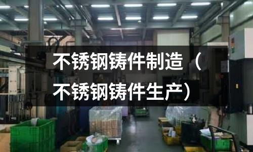 不銹鋼鑄件制造(不銹鋼鑄件生產)