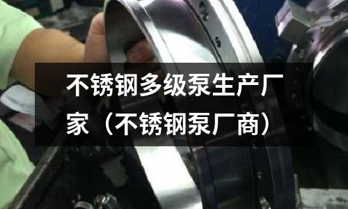 不銹鋼多級泵生產廠家(不銹鋼泵廠商)