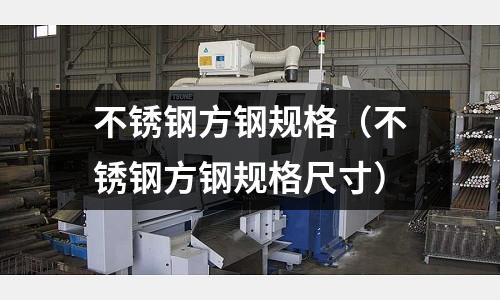 不銹鋼方鋼規(guī)格(不銹鋼方鋼規(guī)格尺寸)