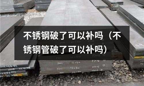 不銹鋼破了可以補嗎（不銹鋼管破了可以補嗎）