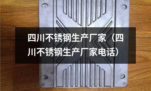 四川不銹鋼生產廠家(四川不銹鋼生產廠家電話)