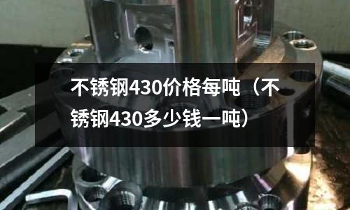 不銹鋼430價格每噸(不銹鋼430多少錢一噸)