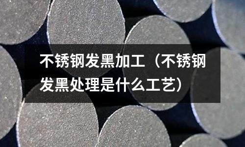 不銹鋼發(fā)黑加工(不銹鋼發(fā)黑處理是什么工藝)