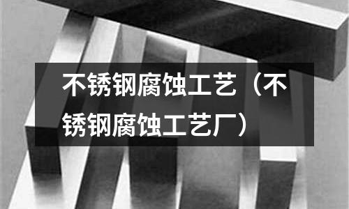 不銹鋼腐蝕工藝(不銹鋼腐蝕工藝廠)