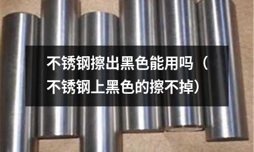 不銹鋼擦出黑色能用嗎(不銹鋼上黑色的擦不掉)