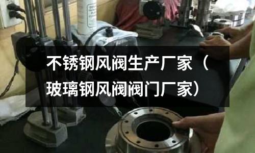 不銹鋼風閥生產廠家（玻璃鋼風閥閥門廠家）