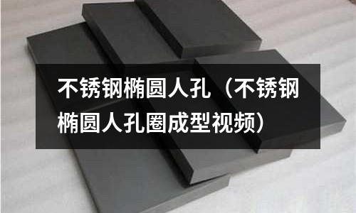 不銹鋼橢圓人孔(不銹鋼橢圓人孔圈成型視頻)