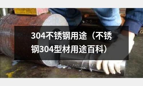304不銹鋼用途(不銹鋼304型材用途百科)