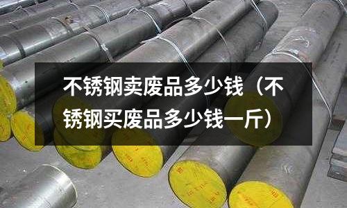 不銹鋼賣廢品多少錢（不銹鋼買廢品多少錢一斤）