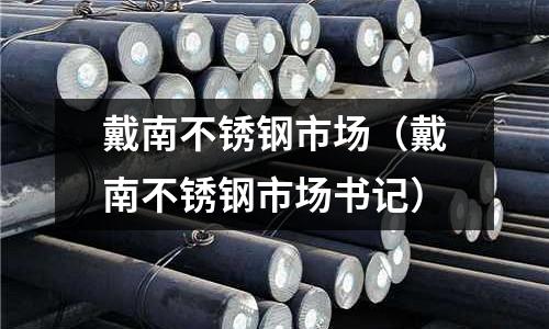 戴南不銹鋼市場（戴南不銹鋼市場書記）