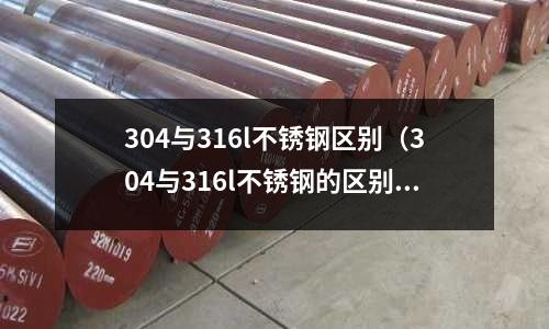 304與316l不銹鋼區(qū)別（304與316l不銹鋼的區(qū)別）