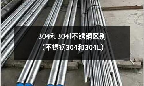 304和304l不銹鋼區別（不銹鋼304和304L）
