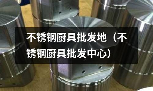 不銹鋼廚具批發地(不銹鋼廚具批發中心)